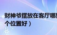财神爷摆放在客厅哪里最旺（财神爷放客厅哪个位置好）