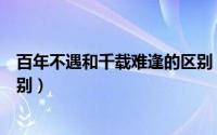 百年不遇和千载难逢的区别（百年不遇和千载难逢有什么区别）