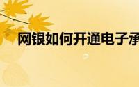 网银如何开通电子承兑（网银如何开通）