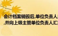 会计档案销毁后,单位负责人应当在会计档案销毁清册上签章,并向上级主管单位负责人汇报销毁情况()