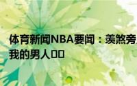 体育新闻NBA要闻：羡煞旁人帕特森妻子晒与丈夫亲密合影我的男人❣️