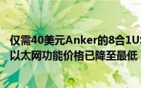 仅需40美元Anker的8合1USBC数据集线器具有供电和内置以太网功能价格已降至最低