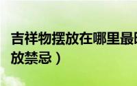 吉祥物摆放在哪里最旺（常见风水吉祥物的摆放禁忌）