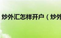 炒外汇怎样开户（炒外汇开户需要什么条件）