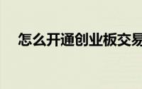 怎么开通创业板交易（怎么开通创业板）