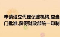 申请设立代理记账机构,应当经所在地的省级人民政府财政部门批准,获得财政部统一印制的代理记账许可证()
