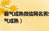 霸气成熟微信网名男生（微信网名大全男生霸气成熟）