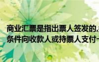 商业汇票是指出票人签发的,委托付款人在即期或特定日期无条件向收款人或持票人支付一定金额的票据()