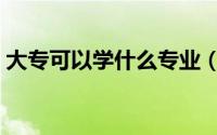 大专可以学什么专业（大专可以学哪些专业）