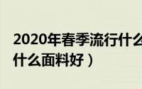 2020年春季流行什么女装（2020春夏女装用什么面料好）