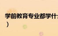 学前教育专业都学什么（学前教育学什么科目）