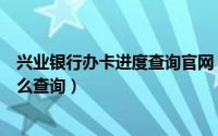 兴业银行办卡进度查询官网（兴业银行的信用卡办卡进度怎么查询）