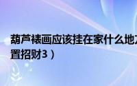 葫芦裱画应该挂在家什么地方（葫芦应该挂在家里的什么位置招财3）
