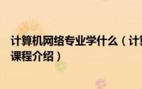 计算机网络专业学什么（计算机网络技术专业其主要学习的课程介绍）