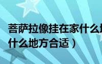 菩萨拉像挂在家什么地方好（菩萨拉像挂在家什么地方合适）