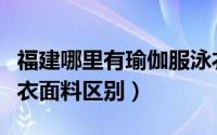福建哪里有瑜伽服泳衣面料（瑜伽服面料和泳衣面料区别）