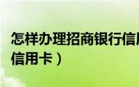 怎样办理招商银行信用卡（怎样办理招商银行信用卡）