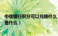 中信银行积分可以兑换什么（中信银行信用卡积分兑换方法是什么）