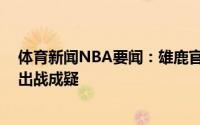 体育新闻NBA要闻：雄鹿官方字母哥G1大概率缺阵更新为出战成疑