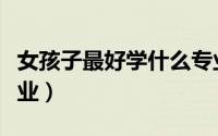 女孩子最好学什么专业（女孩子适合读什么专业）