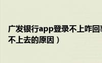 广发银行app登录不上咋回事呢（广发信用卡网上银行登录不上去的原因）