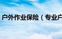 户外作业保险（专业户外保险包括哪些内容）