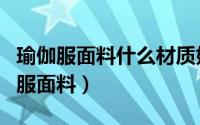 瑜伽服面料什么材质好（什么面料是高档瑜伽服面料）