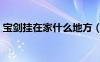 宝剑挂在家什么地方（宝剑挂在家中哪里好）