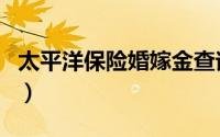 太平洋保险婚嫁金查询（太平结婚险怎么查询）