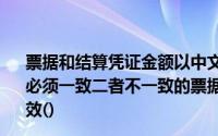 票据和结算凭证金额以中文大写和阿拉伯数字同时记载,二者必须一致二者不一致的票据银行不予受理不一致结算凭证无效()