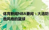 体育新闻NBA要闻：大洛防守艾顿是项艰巨的任务要打出雄鹿风格的篮球