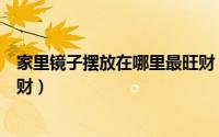 家里镜子摆放在哪里最旺财（家里镜子摆放在什么位置最旺财）