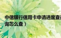 中信银行信用卡申请进度查询（中信银行信用卡申请进度查询怎么查）