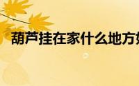 葫芦挂在家什么地方好（葫芦挂在家风水）