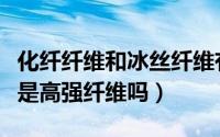 化纤纤维和冰丝纤维有什么区别（差别化纤维是高强纤维吗）