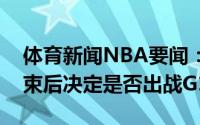 体育新闻NBA要闻：名记字母哥将在热身结束后决定是否出战G1
