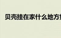 贝壳挂在家什么地方好（贝壳挂在家风水）