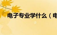 电子专业学什么（电子专业一般学什么）