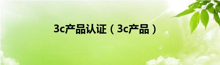 3c产品认证（3c产品）