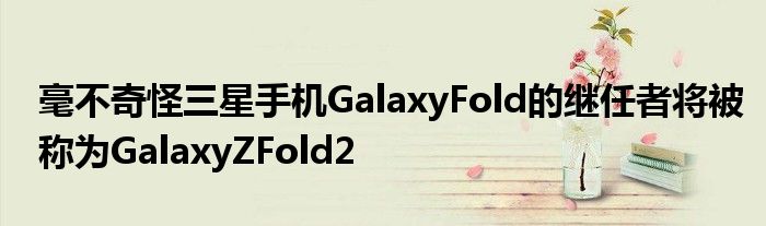 毫不奇怪三星手机GalaxyFold的继任者将被称为GalaxyZFold2