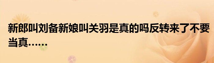 新郎叫刘备新娘叫关羽是真的吗反转来了不要当真……