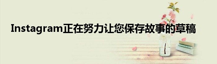 Instagram正在努力让您保存故事的草稿