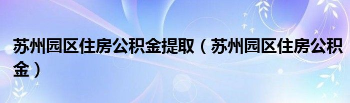 苏州园区住房公积金提取（苏州园区住房公积金）