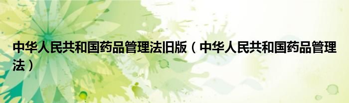 中华人民共和国药品管理法旧版(中华人民共和国药品管理法)
