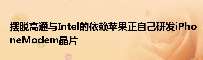 摆脱高通与Intel的依赖苹果正自己研发iPhoneModem晶片