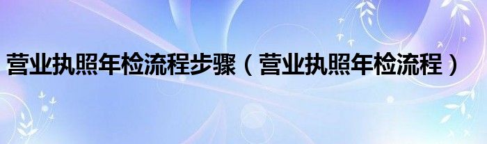 营业执照年检流程步骤（营业执照年检流程）