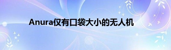 Anura仅有口袋大小的无人机