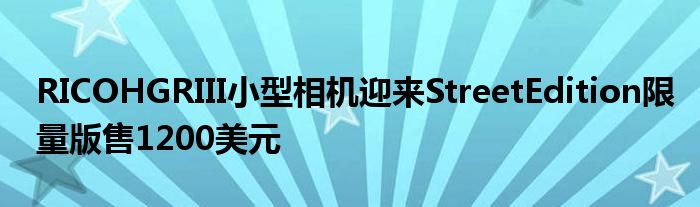 RICOHGRIII小型相机迎来StreetEdition限量版售1200美元