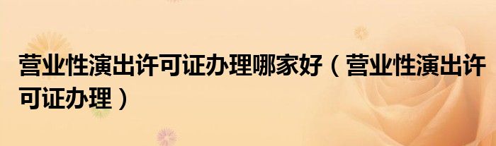 营业性演出许可证办理哪家好（营业性演出许可证办理）