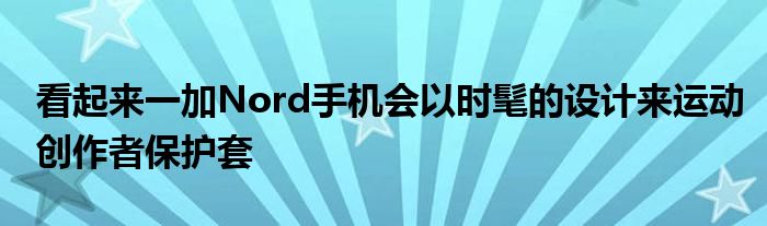 看起来一加Nord手机会以时髦的设计来运动创作者保护套